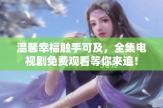 温馨幸福触手可及，全集电视剧免费观看等你来追！