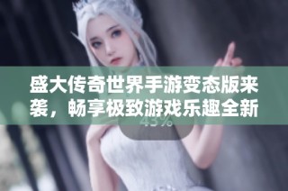 盛大传奇世界手游变态版来袭，畅享极致游戏乐趣全新体验！