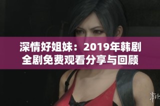 深情好姐妹：2019年韩剧全剧免费观看分享与回顾