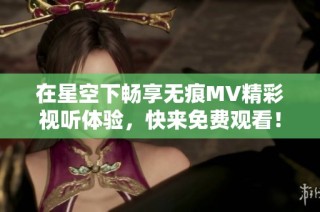 在星空下畅享无痕MV精彩视听体验，快来免费观看！