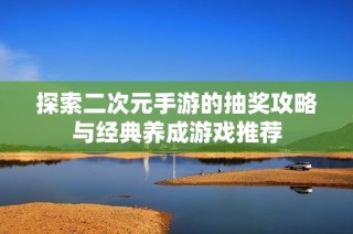 探索二次元手游的抽奖攻略与经典养成游戏推荐