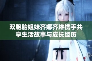 双胞胎姐妹齐娜齐琳携手共享生活故事与成长经历