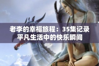 老李的幸福旅程：35集记录平凡生活中的快乐瞬间