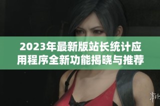 2023年最新版站长统计应用程序全新功能揭晓与推荐
