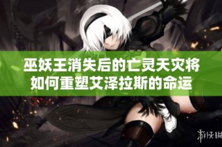 巫妖王消失后的亡灵天灾将如何重塑艾泽拉斯的命运