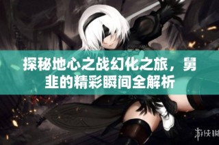 探秘地心之战幻化之旅，舅韭的精彩瞬间全解析