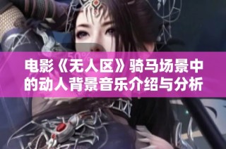 电影《无人区》骑马场景中的动人背景音乐介绍与分析