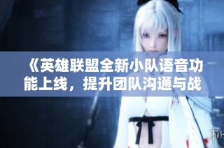 《英雄联盟全新小队语音功能上线，提升团队沟通与战斗效率》