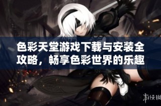 色彩天堂游戏下载与安装全攻略，畅享色彩世界的乐趣