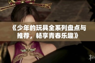 《少年的玩具全系列盘点与推荐，畅享青春乐趣》