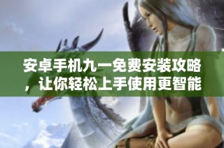 安卓手机九一免费安装攻略，让你轻松上手使用更智能设备