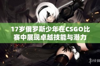 17岁俄罗斯少年在CSGO比赛中展现卓越技能与潜力