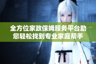 全方位家政保姆服务平台助您轻松找到专业家庭帮手