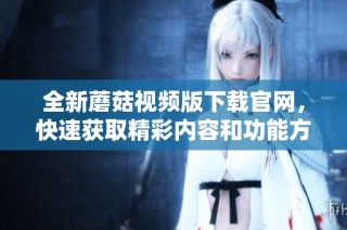 全新蘑菇视频版下载官网，快速获取精彩内容和功能方法