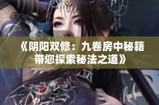 《阴阳双修：九卷房中秘籍带您探索秘法之道》