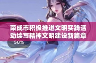 荣成市积极推进文明实践活动续写精神文明建设新篇章