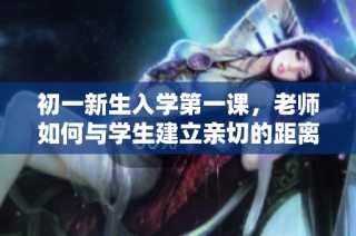 初一新生入学第一课，老师如何与学生建立亲切的距离