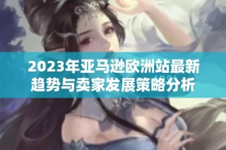 2023年亚马逊欧洲站最新趋势与卖家发展策略分析