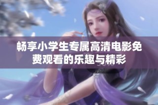 畅享小学生专属高清电影免费观看的乐趣与精彩