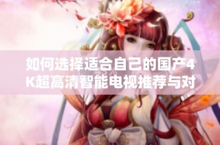 如何选择适合自己的国产4K超高清智能电视推荐与对比分析