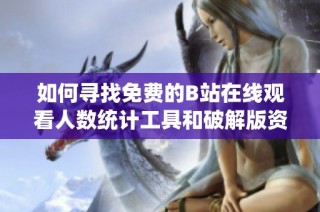 如何寻找免费的B站在线观看人数统计工具和破解版资源