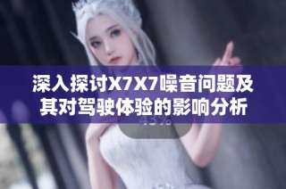 深入探讨X7X7噪音问题及其对驾驶体验的影响分析