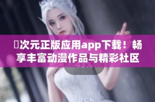 囧次元正版应用app下载！畅享丰富动漫作品与精彩社区互动