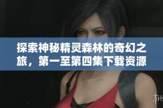 探索神秘精灵森林的奇幻之旅，第一至第四集下载资源分享