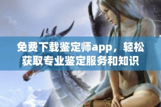免费下载鉴定师app，轻松获取专业鉴定服务和知识