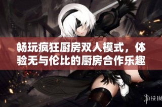 畅玩疯狂厨房双人模式，体验无与伦比的厨房合作乐趣