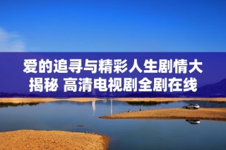 爱的追寻与精彩人生剧情大揭秘 高清电视剧全剧在线看