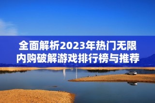 全面解析2023年热门无限内购破解游戏排行榜与推荐