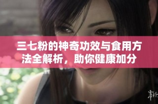 三七粉的神奇功效与食用方法全解析，助你健康加分