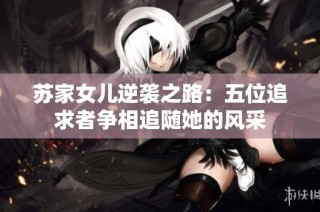 苏家女儿逆袭之路：五位追求者争相追随她的风采
