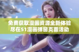 免费获取漫画资源全新体验尽在51漫画弹窗页面活动
