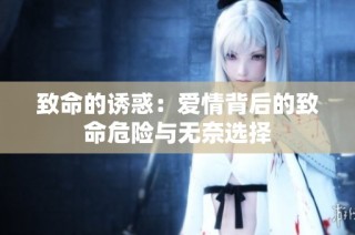 致命的诱惑：爱情背后的致命危险与无奈选择