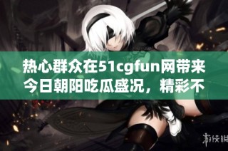 热心群众在51cgfun网带来今日朝阳吃瓜盛况，精彩不断