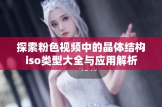 探索粉色视频中的晶体结构iso类型大全与应用解析