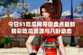 今日51吃瓜网带你盘点最新精彩吃瓜资源与八卦动态