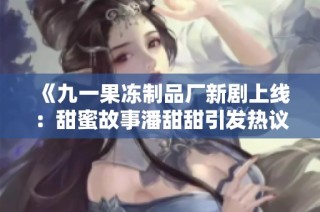 《九一果冻制品厂新剧上线：甜蜜故事潘甜甜引发热议》
