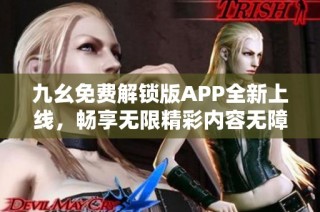九幺免费解锁版APP全新上线，畅享无限精彩内容无障碍体验