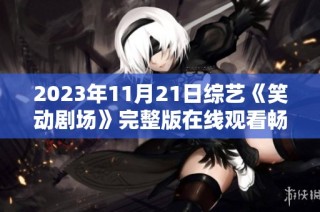 2023年11月21日综艺《笑动剧场》完整版在线观看畅享欢乐盛宴