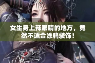 女生身上辣眼睛的地方，竟然不适合涂鸦装饰！