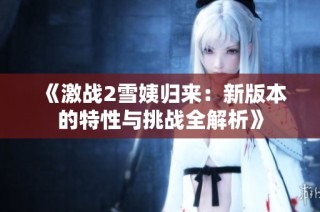 《激战2雪姨归来：新版本的特性与挑战全解析》