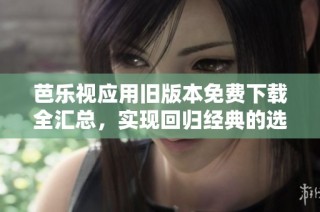 芭乐视应用旧版本免费下载全汇总，实现回归经典的选择