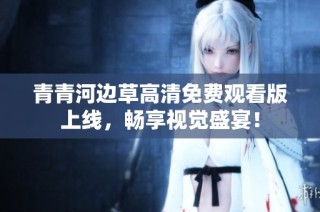 青青河边草高清免费观看版上线，畅享视觉盛宴！