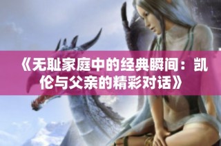 《无耻家庭中的经典瞬间：凯伦与父亲的精彩对话》