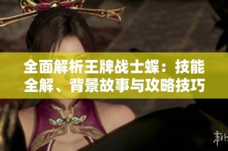 全面解析王牌战士蝶：技能全解、背景故事与攻略技巧大揭密