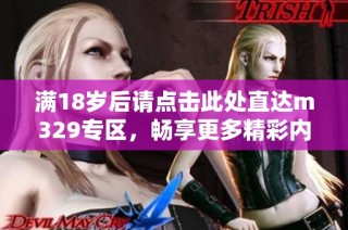 满18岁后请点击此处直达m329专区，畅享更多精彩内容