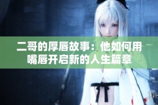 二哥的厚唇故事：他如何用嘴唇开启新的人生篇章